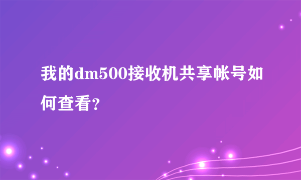 我的dm500接收机共享帐号如何查看？