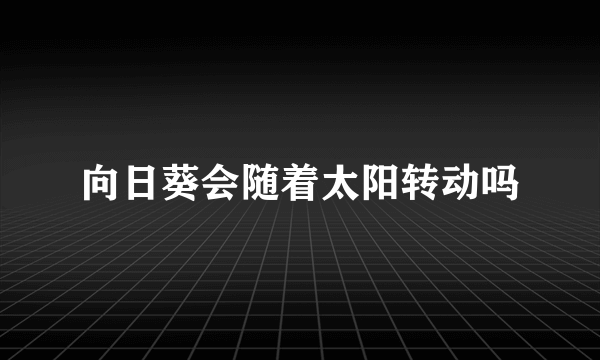 向日葵会随着太阳转动吗