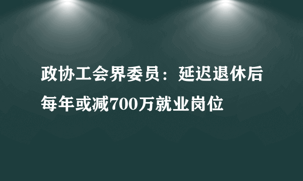 政协工会界委员：延迟退休后每年或减700万就业岗位