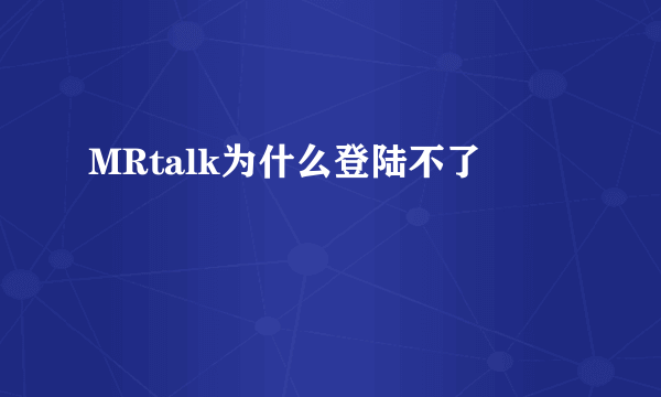 MRtalk为什么登陆不了