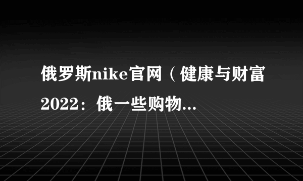 俄罗斯nike官网（健康与财富2022：俄一些购物中心向耐克等品牌索赔）