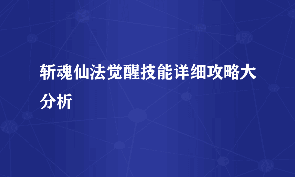 斩魂仙法觉醒技能详细攻略大分析