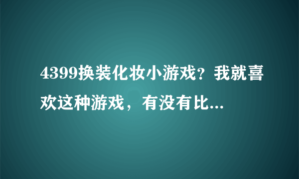 4399换装化妆小游戏？我就喜欢这种游戏，有没有比4399游戏更好玩的？