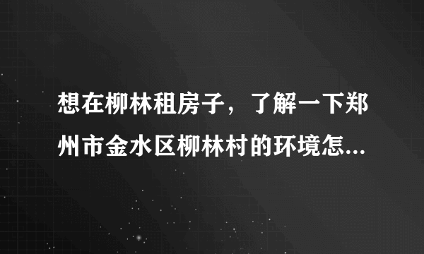 想在柳林租房子，了解一下郑州市金水区柳林村的环境怎么样，周围有大学没？？没事的时间想打打篮球，谢谢哈