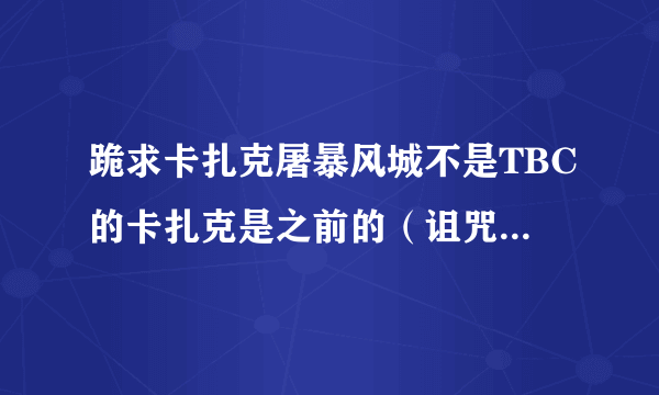 跪求卡扎克屠暴风城不是TBC的卡扎克是之前的（诅咒之地的）。不要3MIN的谢谢！