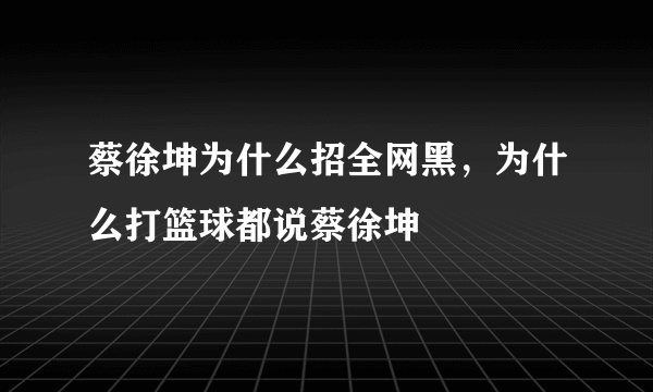 蔡徐坤为什么招全网黑，为什么打篮球都说蔡徐坤