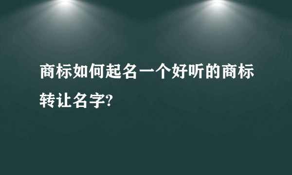 商标如何起名一个好听的商标转让名字?