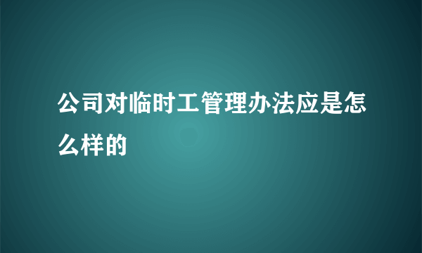 公司对临时工管理办法应是怎么样的