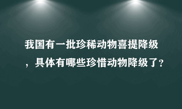 我国有一批珍稀动物喜提降级，具体有哪些珍惜动物降级了？