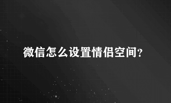 微信怎么设置情侣空间？