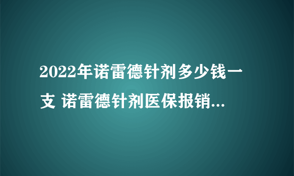 2022年诺雷德针剂多少钱一支 诺雷德针剂医保报销后多少钱一支