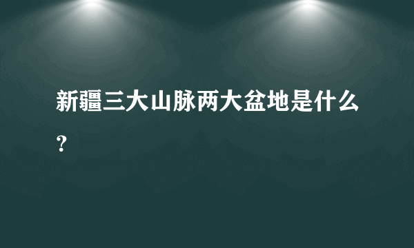 新疆三大山脉两大盆地是什么？