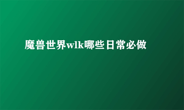 魔兽世界wlk哪些日常必做