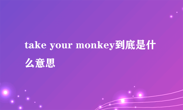 take your monkey到底是什么意思