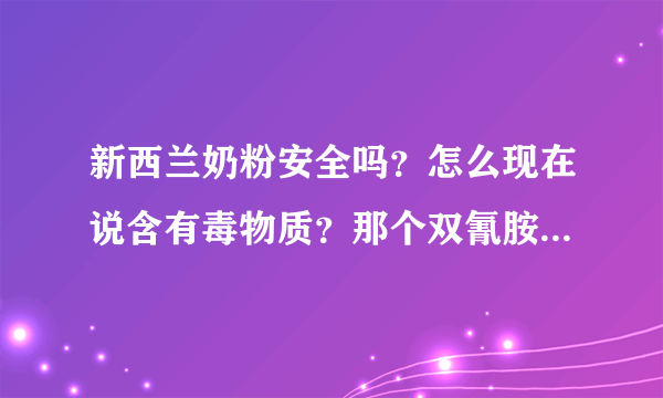 新西兰奶粉安全吗？怎么现在说含有毒物质？那个双氰胺是什么？