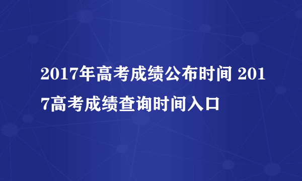 2017年高考成绩公布时间 2017高考成绩查询时间入口