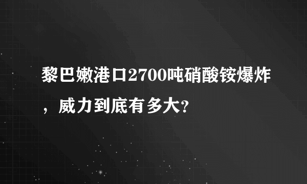 黎巴嫩港口2700吨硝酸铵爆炸，威力到底有多大？