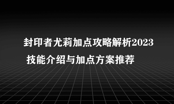 封印者尤莉加点攻略解析2023 技能介绍与加点方案推荐