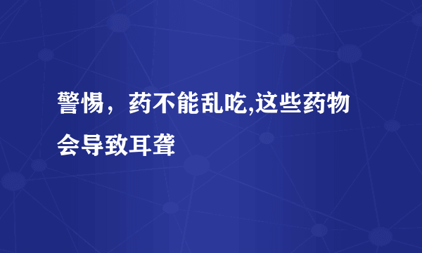 警惕，药不能乱吃,这些药物会导致耳聋