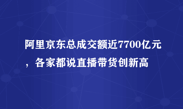 阿里京东总成交额近7700亿元，各家都说直播带货创新高