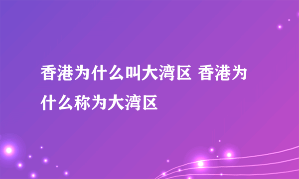 香港为什么叫大湾区 香港为什么称为大湾区