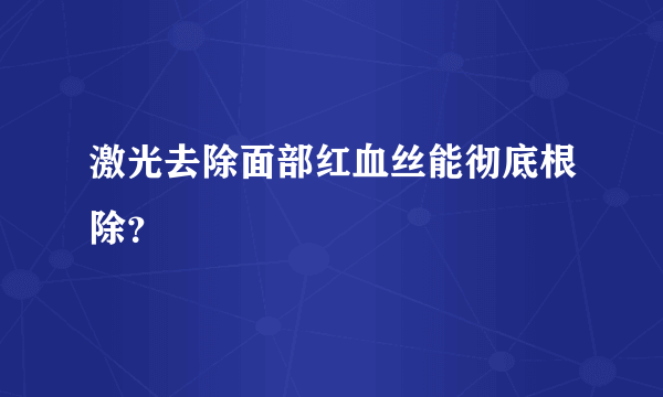 激光去除面部红血丝能彻底根除？