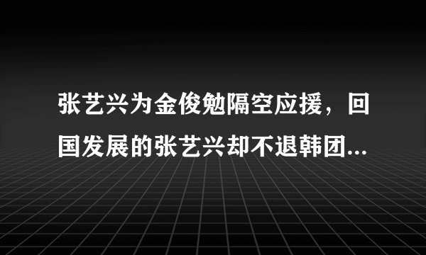 张艺兴为金俊勉隔空应援，回国发展的张艺兴却不退韩团，原因感人