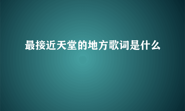 最接近天堂的地方歌词是什么