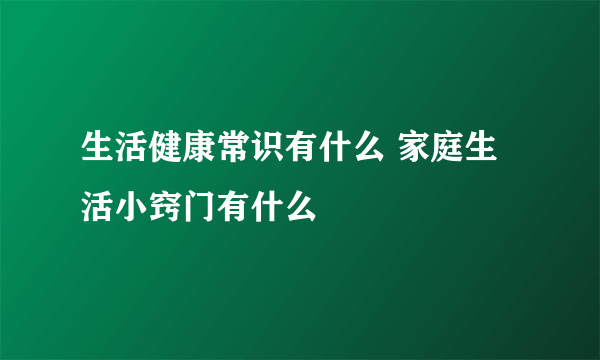 生活健康常识有什么 家庭生活小窍门有什么