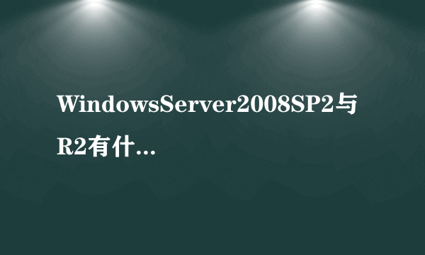 WindowsServer2008SP2与R2有什么区别？