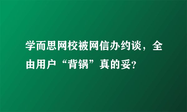 学而思网校被网信办约谈，全由用户“背锅”真的妥？