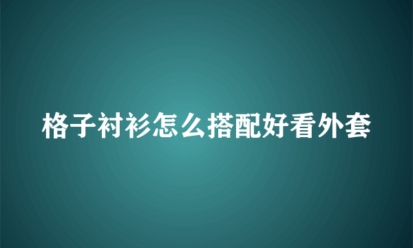 格子衬衫怎么搭配好看外套