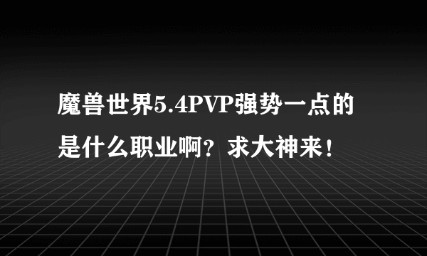 魔兽世界5.4PVP强势一点的是什么职业啊？求大神来！