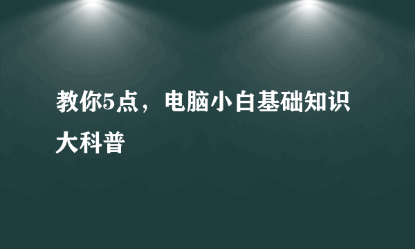 教你5点，电脑小白基础知识大科普