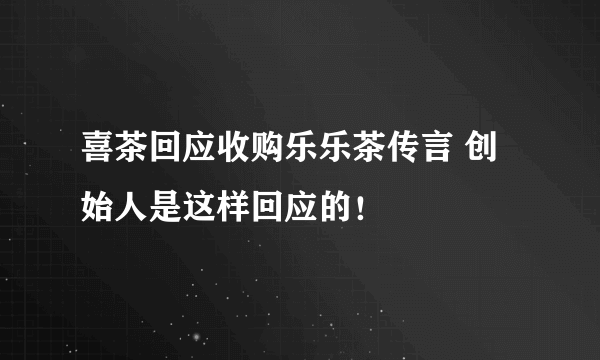 喜茶回应收购乐乐茶传言 创始人是这样回应的！