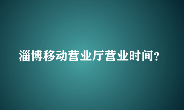 淄博移动营业厅营业时间？