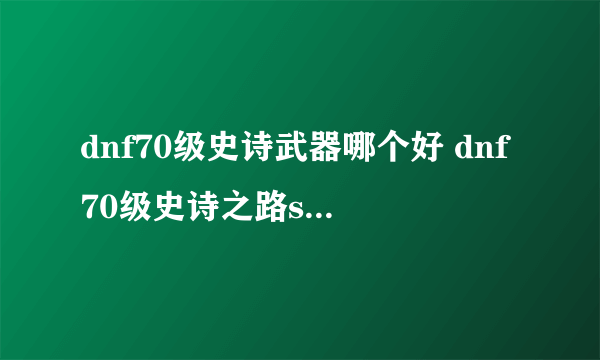 dnf70级史诗武器哪个好 dnf70级史诗之路ss武器奖励汇总