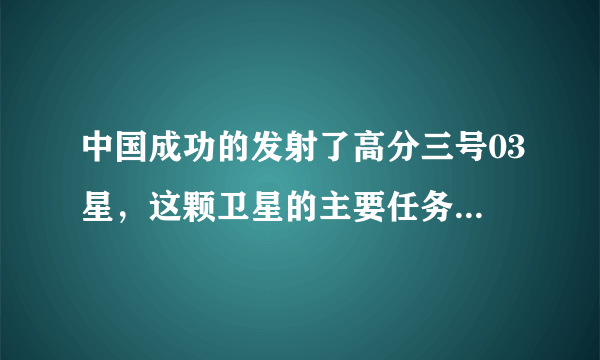 中国成功的发射了高分三号03星，这颗卫星的主要任务是什么？