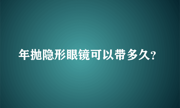 年抛隐形眼镜可以带多久？