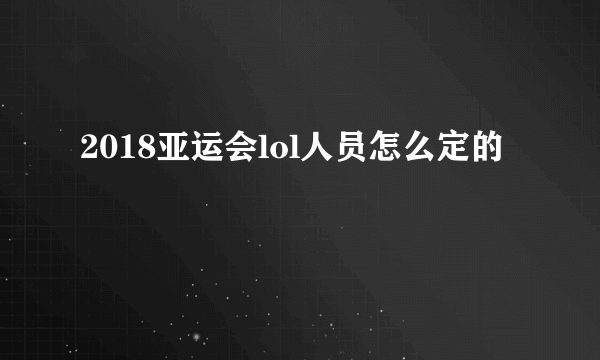 2018亚运会lol人员怎么定的