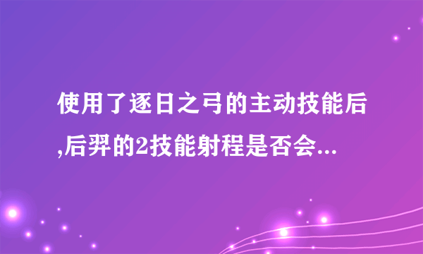 使用了逐日之弓的主动技能后,后羿的2技能射程是否会增加?夫子的进阶试炼答案