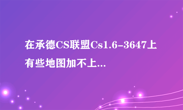 在承德CS联盟Cs1.6-3647上有些地图加不上人怎么办？