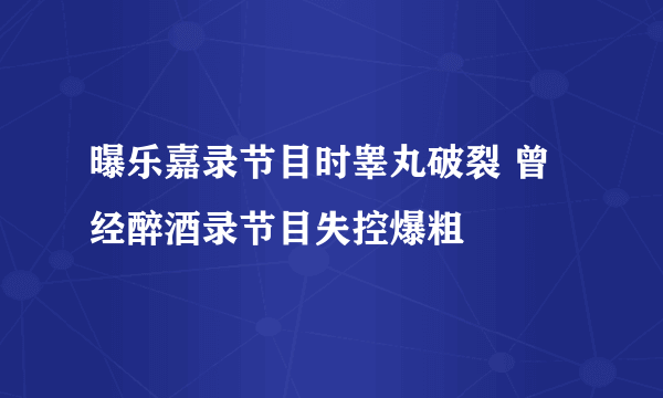 曝乐嘉录节目时睾丸破裂 曾经醉酒录节目失控爆粗