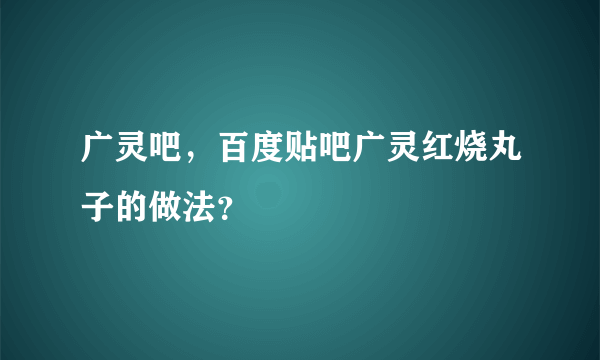 广灵吧，百度贴吧广灵红烧丸子的做法？