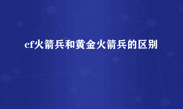 cf火箭兵和黄金火箭兵的区别