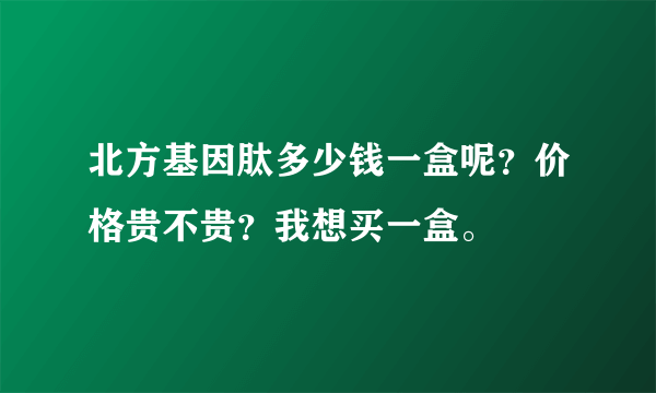 北方基因肽多少钱一盒呢？价格贵不贵？我想买一盒。