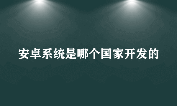 安卓系统是哪个国家开发的