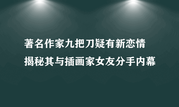 著名作家九把刀疑有新恋情 揭秘其与插画家女友分手内幕