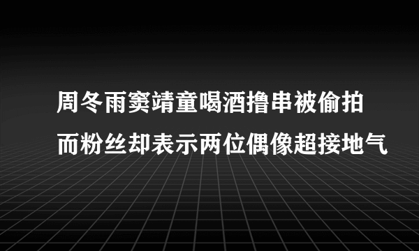 周冬雨窦靖童喝酒撸串被偷拍而粉丝却表示两位偶像超接地气