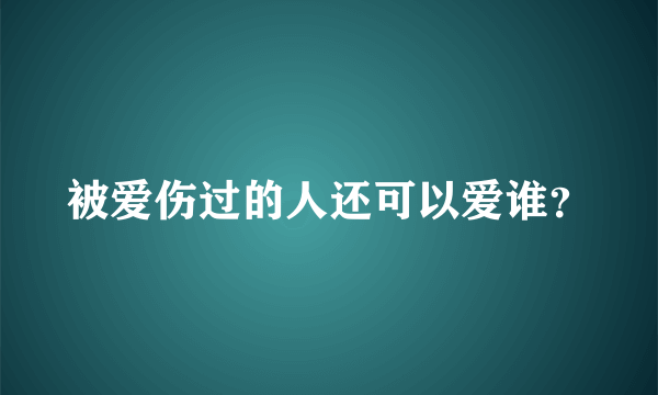 被爱伤过的人还可以爱谁？